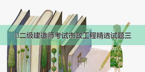 ​二级建造师考试市政工程精选试题三