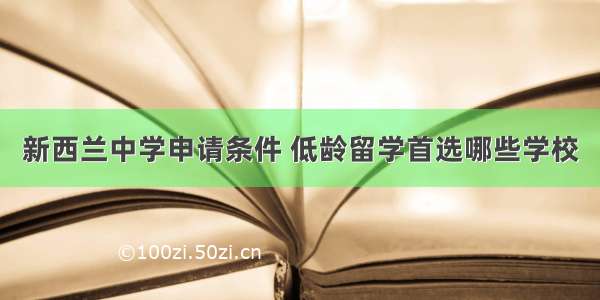 新西兰中学申请条件 低龄留学首选哪些学校