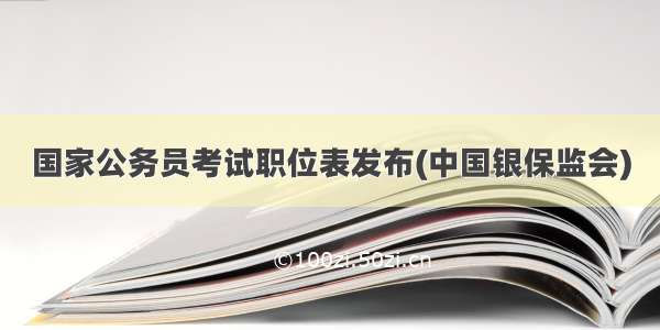 国家公务员考试职位表发布(中国银保监会)