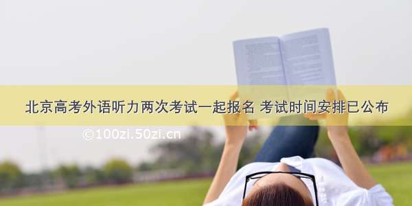 北京高考外语听力两次考试一起报名 考试时间安排已公布