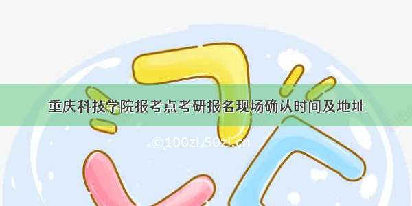 重庆科技学院报考点考研报名现场确认时间及地址