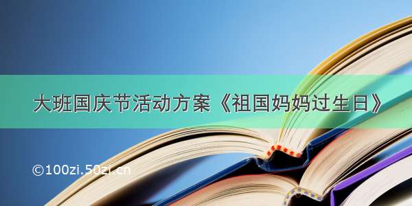 大班国庆节活动方案《祖国妈妈过生日》