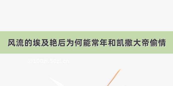 风流的埃及艳后为何能常年和凯撒大帝偷情