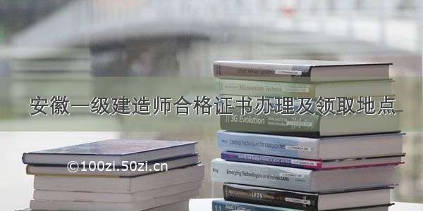 安徽一级建造师合格证书办理及领取地点