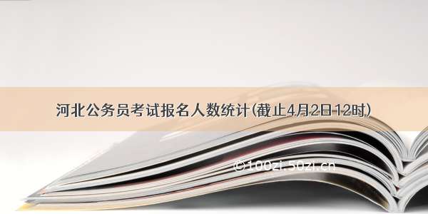 河北公务员考试报名人数统计(截止4月2日12时)