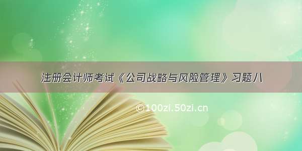 注册会计师考试《公司战略与风险管理》习题八