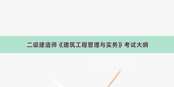 二级建造师《建筑工程管理与实务》考试大纲