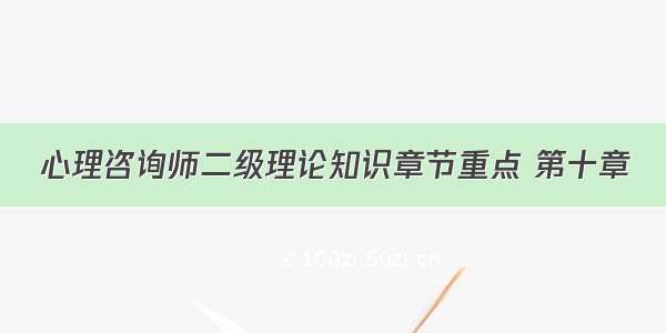 心理咨询师二级理论知识章节重点 第十章