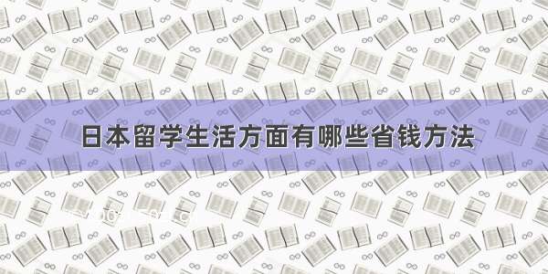 日本留学生活方面有哪些省钱方法