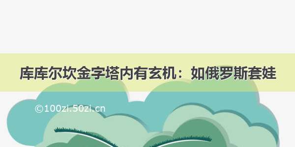 库库尔坎金字塔内有玄机：如俄罗斯套娃