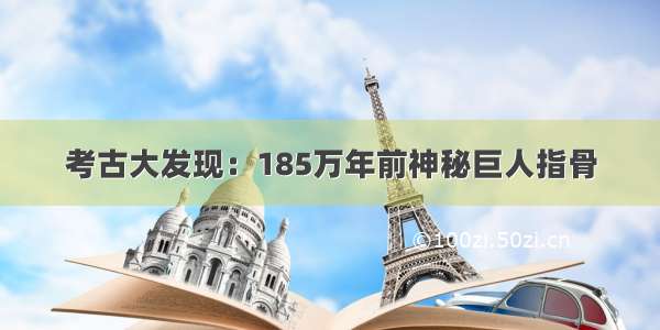 考古大发现：185万年前神秘巨人指骨