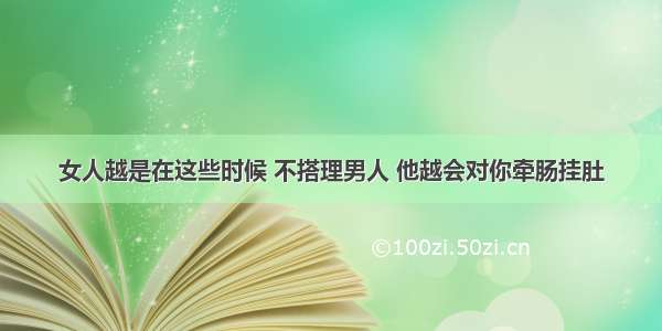 女人越是在这些时候 不搭理男人 他越会对你牵肠挂肚