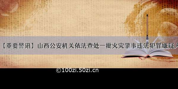 【重要警讯】山西公安机关依法查处一批火灾肇事违法犯罪嫌疑人！