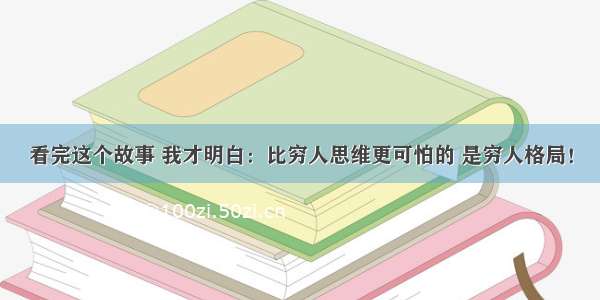 看完这个故事 我才明白：比穷人思维更可怕的 是穷人格局！