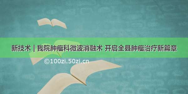 新技术 | 我院肿瘤科微波消融术 开启全县肿瘤治疗新篇章