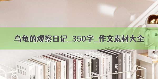 乌龟的观察日记_350字_作文素材大全