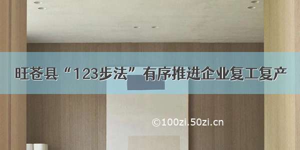 旺苍县“123步法”有序推进企业复工复产