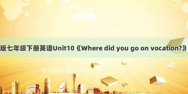 人教版七年级下册英语Unit10《Where did you go on vocation?》教案