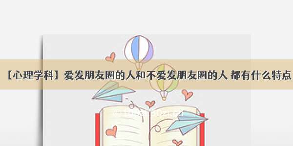 【心理学科】爱发朋友圈的人和不爱发朋友圈的人 都有什么特点？