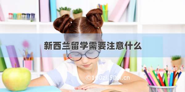 新西兰留学需要注意什么