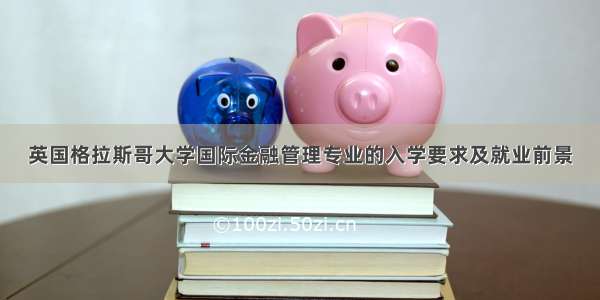 英国格拉斯哥大学国际金融管理专业的入学要求及就业前景