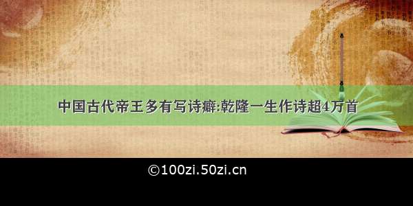中国古代帝王多有写诗癖:乾隆一生作诗超4万首