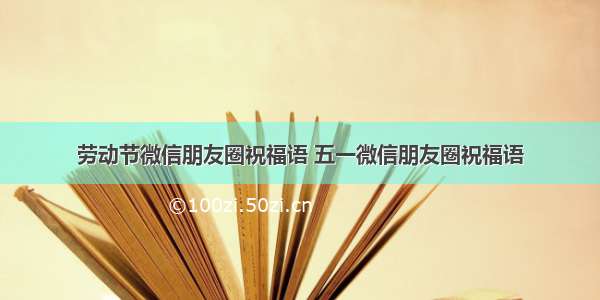 劳动节微信朋友圈祝福语 五一微信朋友圈祝福语