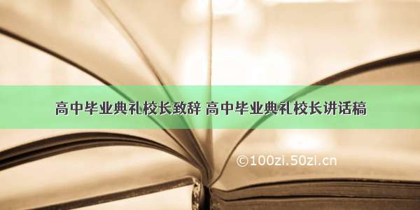 高中毕业典礼校长致辞 高中毕业典礼校长讲话稿