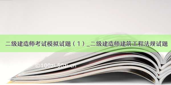 ★二级建造师考试模拟试题（1）_二级建造师建筑工程法规试题★