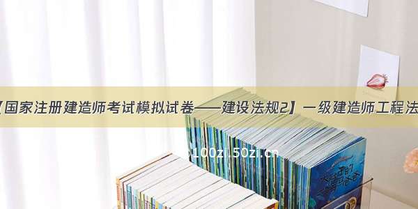 【国家注册建造师考试模拟试卷——建设法规2】一级建造师工程法规