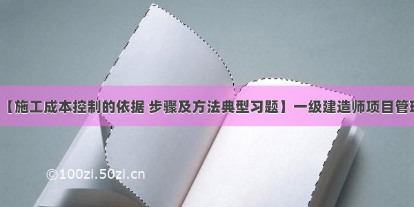 【施工成本控制的依据 步骤及方法典型习题】一级建造师项目管理