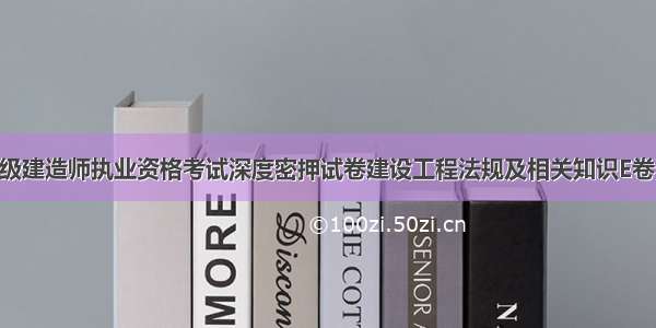 【07全国一级建造师执业资格考试深度密押试卷建设工程法规及相关知识E卷】一级建造师