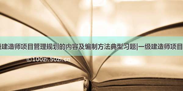 ★一级建造师项目管理规划的内容及编制方法典型习题|一级建造师项目管理★