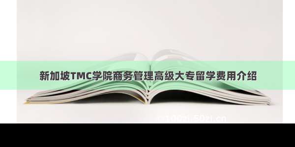 新加坡TMC学院商务管理高级大专留学费用介绍