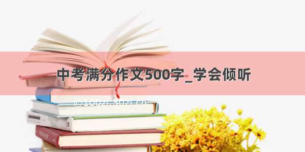 中考满分作文500字_学会倾听