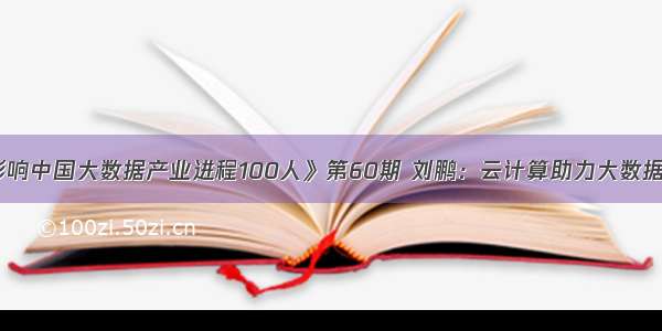 《影响中国大数据产业进程100人》第60期 刘鹏：云计算助力大数据发展