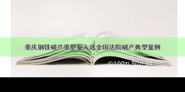 重庆钢铁破产重整案入选全国法院破产典型案例