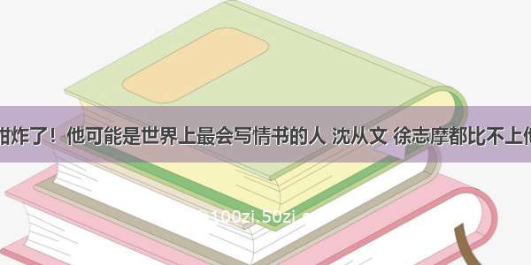 甜炸了！他可能是世界上最会写情书的人 沈从文 徐志摩都比不上他