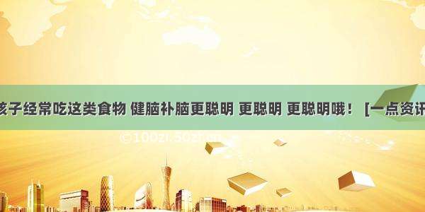 孩子经常吃这类食物 健脑补脑更聪明 更聪明 更聪明哦！ [一点资讯]