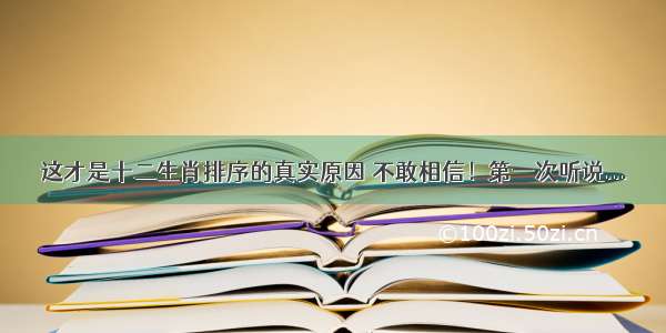 这才是十二生肖排序的真实原因 不敢相信！第一次听说...