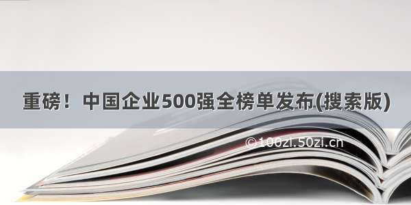 重磅！中国企业500强全榜单发布(搜索版)