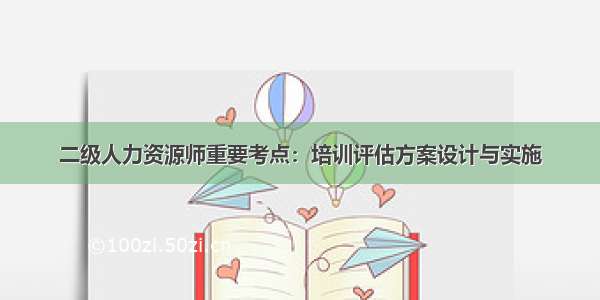 二级人力资源师重要考点：培训评估方案设计与实施