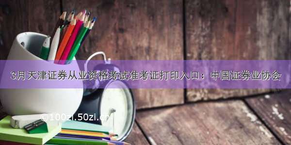 3月天津证券从业资格考试准考证打印入口：中国证券业协会