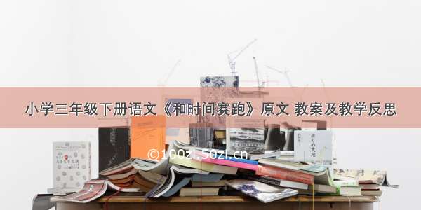 小学三年级下册语文《和时间赛跑》原文 教案及教学反思