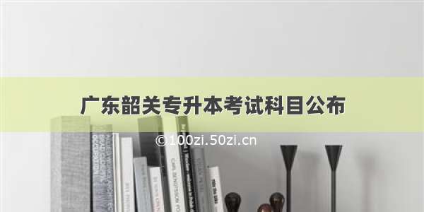 广东韶关专升本考试科目公布