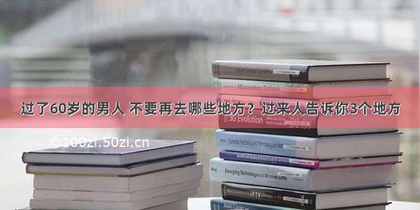 过了60岁的男人 不要再去哪些地方？过来人告诉你3个地方