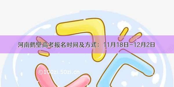 河南鹤壁高考报名时间及方式：11月18日-12月2日