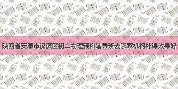 陕西省安康市汉滨区初二物理预科辅导班去哪家机构补课效果好