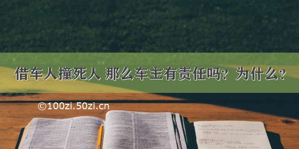 借车人撞死人 那么车主有责任吗？为什么？