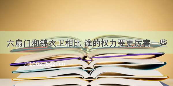 六扇门和锦衣卫相比 谁的权力要更厉害一些